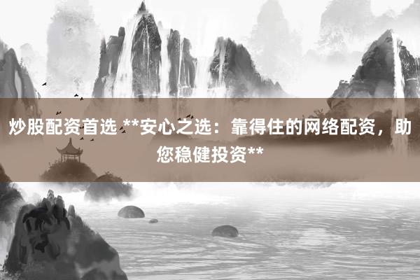炒股配资首选 **安心之选：靠得住的网络配资，助您稳健投资**