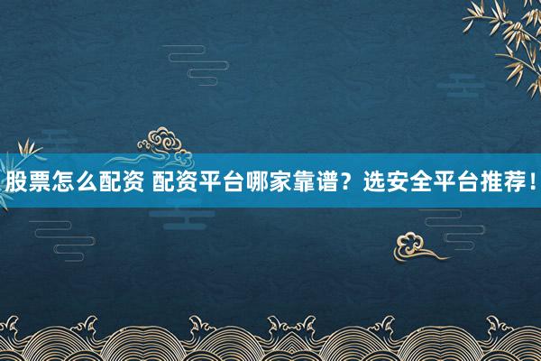 股票怎么配资 配资平台哪家靠谱？选安全平台推荐！