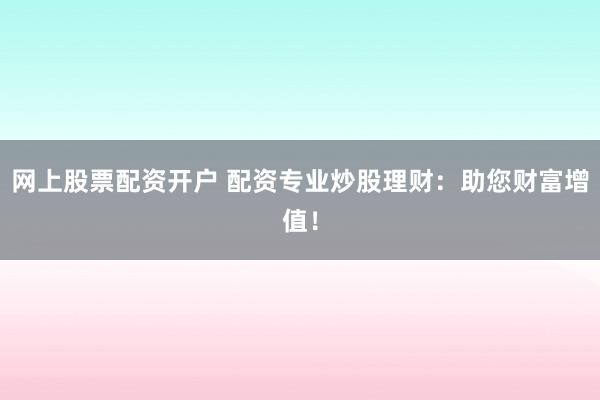 网上股票配资开户 配资专业炒股理财：助您财富增值！