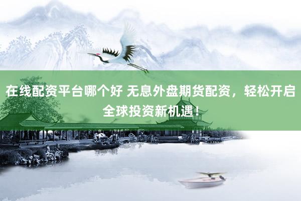 在线配资平台哪个好 无息外盘期货配资，轻松开启全球投资新机遇！