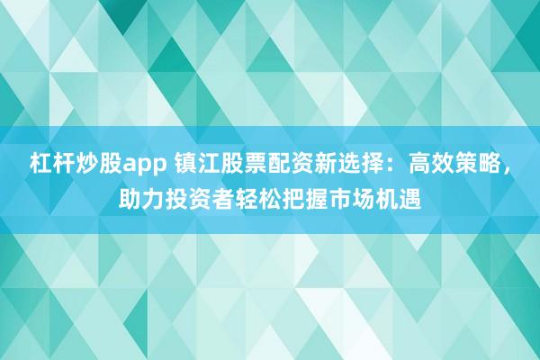 杠杆炒股app 镇江股票配资新选择：高效策略，助力投资者轻松把握市场机遇