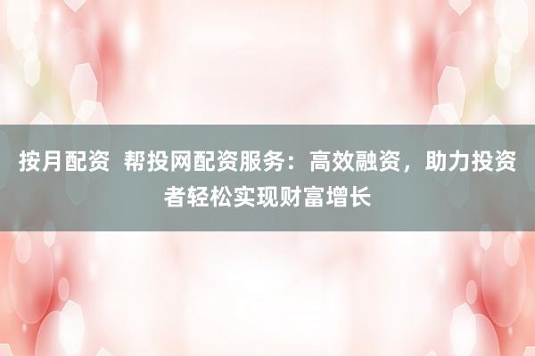 按月配资  帮投网配资服务：高效融资，助力投资者轻松实现财富增长