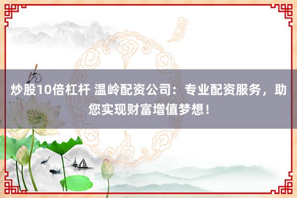 炒股10倍杠杆 温岭配资公司：专业配资服务，助您实现财富增值梦想！