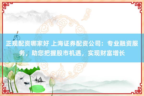 正规配资哪家好 上海证券配资公司：专业融资服务，助您把握股市机遇，实现财富增长