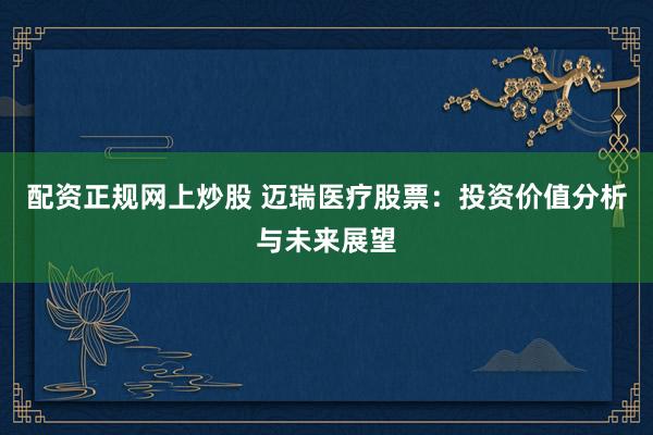 配资正规网上炒股 迈瑞医疗股票：投资价值分析与未来展望