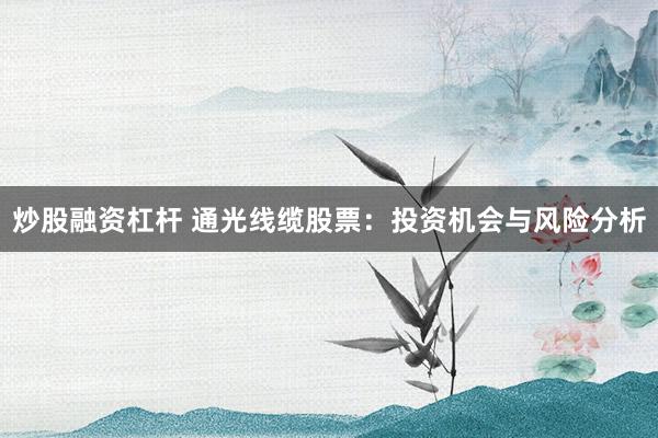 炒股融资杠杆 通光线缆股票：投资机会与风险分析