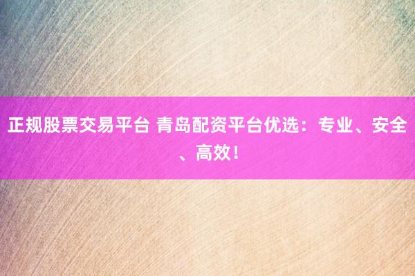 正规股票交易平台 青岛配资平台优选：专业、安全、高效！