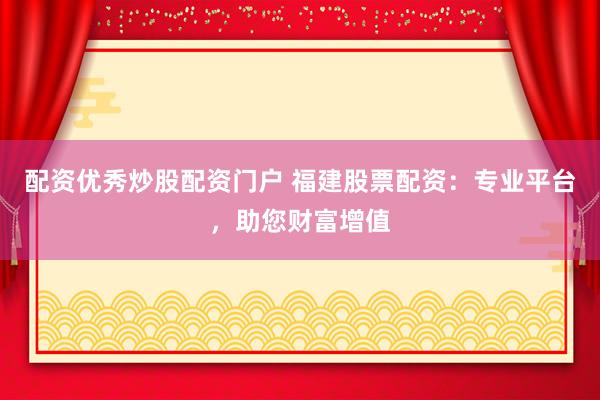 配资优秀炒股配资门户 福建股票配资：专业平台，助您财富增值