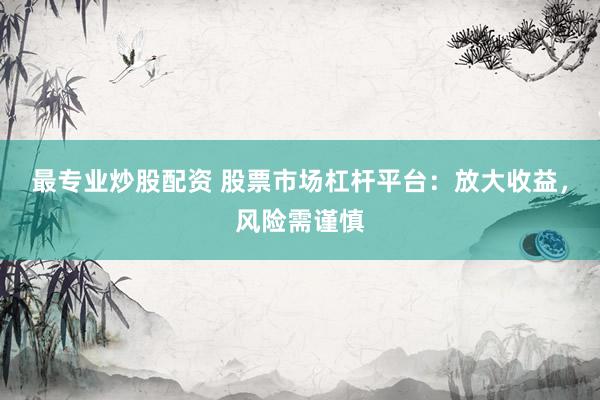 最专业炒股配资 股票市场杠杆平台：放大收益，风险需谨慎