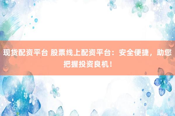 现货配资平台 股票线上配资平台：安全便捷，助您把握投资良机！