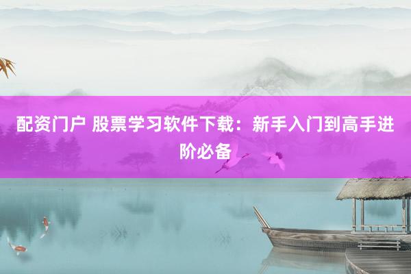 配资门户 股票学习软件下载：新手入门到高手进阶必备