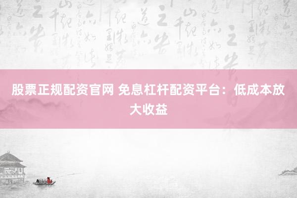 股票正规配资官网 免息杠杆配资平台：低成本放大收益