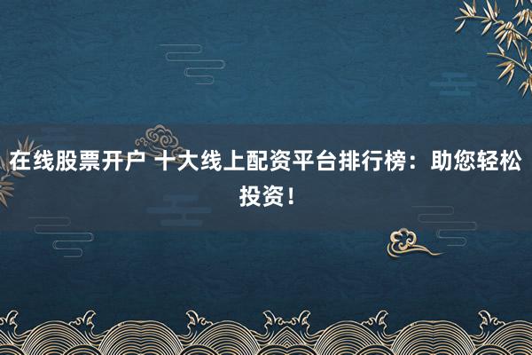 在线股票开户 十大线上配资平台排行榜：助您轻松投资！