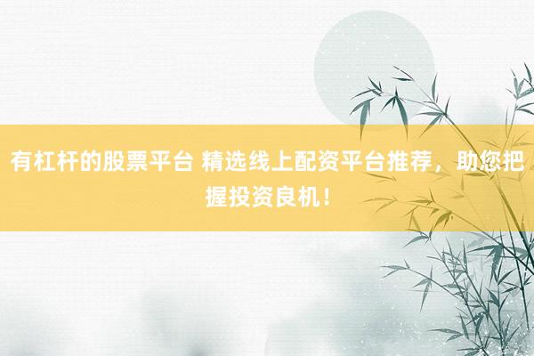有杠杆的股票平台 精选线上配资平台推荐，助您把握投资良机！