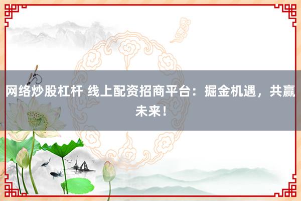 网络炒股杠杆 线上配资招商平台：掘金机遇，共赢未来！
