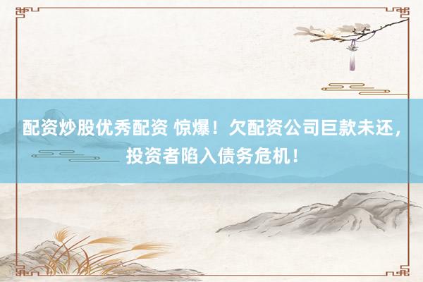 配资炒股优秀配资 惊爆！欠配资公司巨款未还，投资者陷入债务危机！