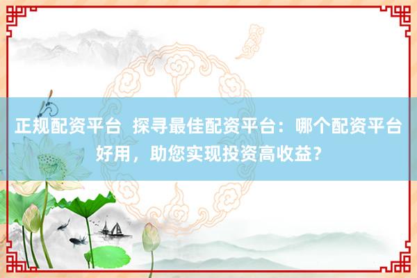 正规配资平台  探寻最佳配资平台：哪个配资平台好用，助您实现投资高收益？