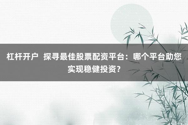 杠杆开户  探寻最佳股票配资平台：哪个平台助您实现稳健投资？