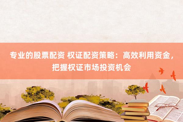 专业的股票配资 权证配资策略：高效利用资金，把握权证市场投资机会