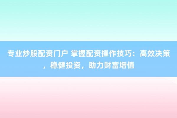 专业炒股配资门户 掌握配资操作技巧：高效决策，稳健投资，助力财富增值