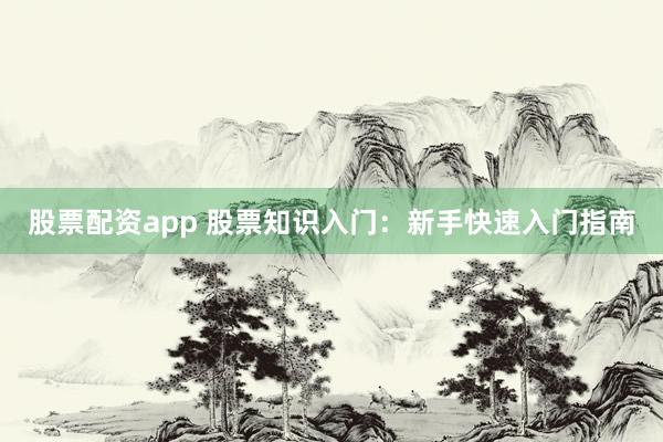 股票配资app 股票知识入门：新手快速入门指南