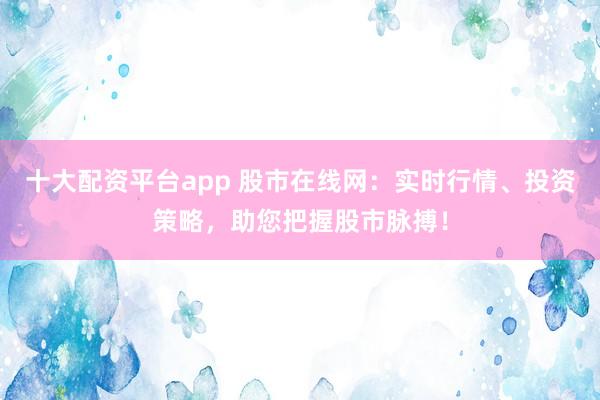 十大配资平台app 股市在线网：实时行情、投资策略，助您把握股市脉搏！