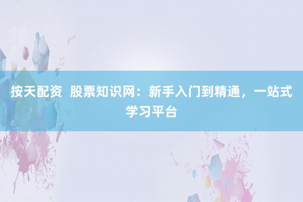 按天配资  股票知识网：新手入门到精通，一站式学习平台