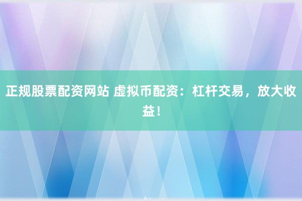 正规股票配资网站 虚拟币配资：杠杆交易，放大收益！