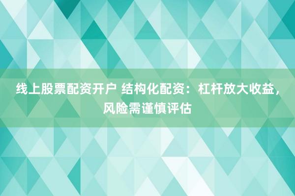 线上股票配资开户 结构化配资：杠杆放大收益，风险需谨慎评估