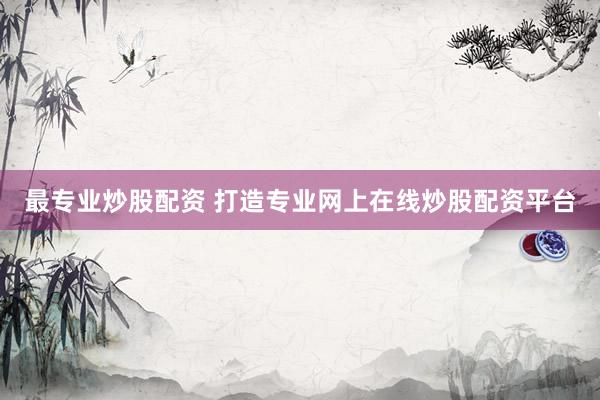 最专业炒股配资 打造专业网上在线炒股配资平台