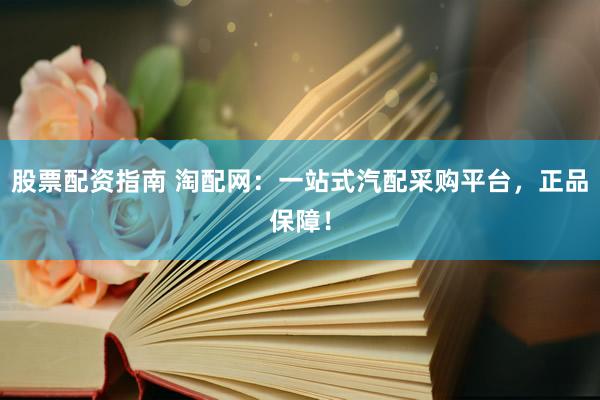 股票配资指南 淘配网：一站式汽配采购平台，正品保障！