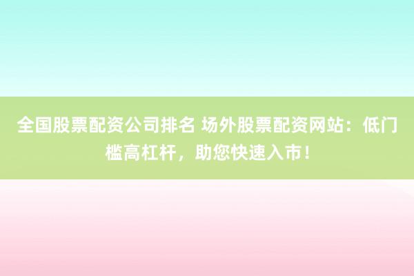 全国股票配资公司排名 场外股票配资网站：低门槛高杠杆，助您快速入市！