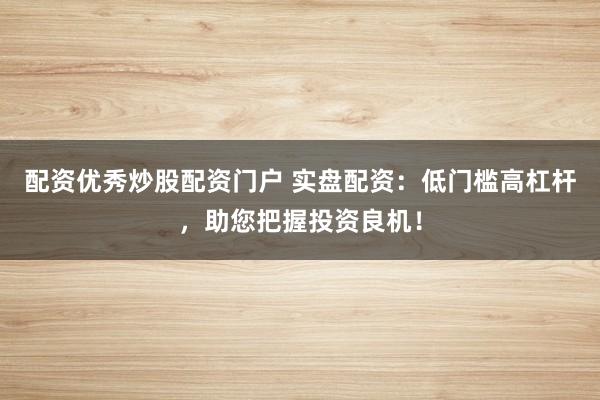 配资优秀炒股配资门户 实盘配资：低门槛高杠杆，助您把握投资良机！