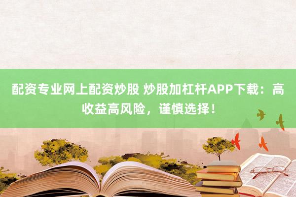 配资专业网上配资炒股 炒股加杠杆APP下载：高收益高风险，谨慎选择！