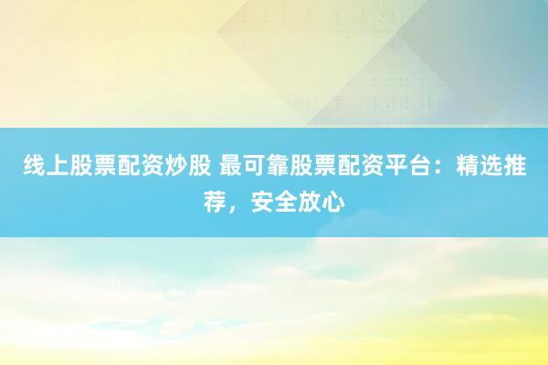 线上股票配资炒股 最可靠股票配资平台：精选推荐，安全放心