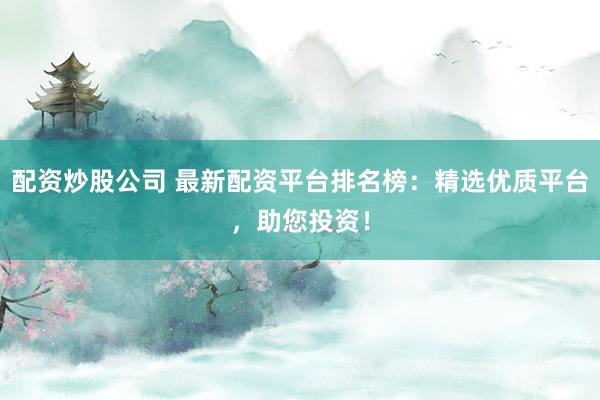 配资炒股公司 最新配资平台排名榜：精选优质平台，助您投资！