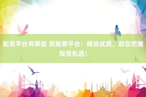 配资平台有哪些 资股票平台：精选优质，助您把握投资机遇！