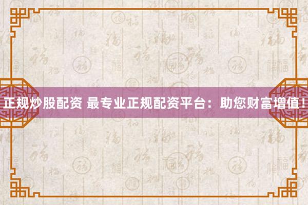 正规炒股配资 最专业正规配资平台：助您财富增值！