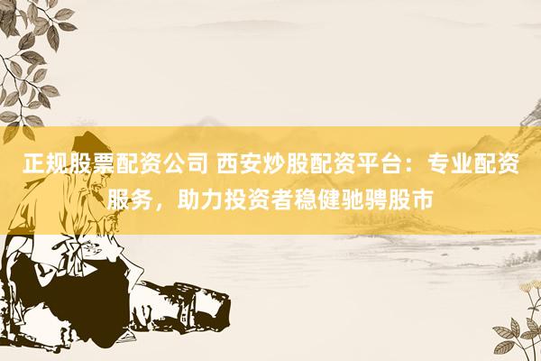 正规股票配资公司 西安炒股配资平台：专业配资服务，助力投资者稳健驰骋股市