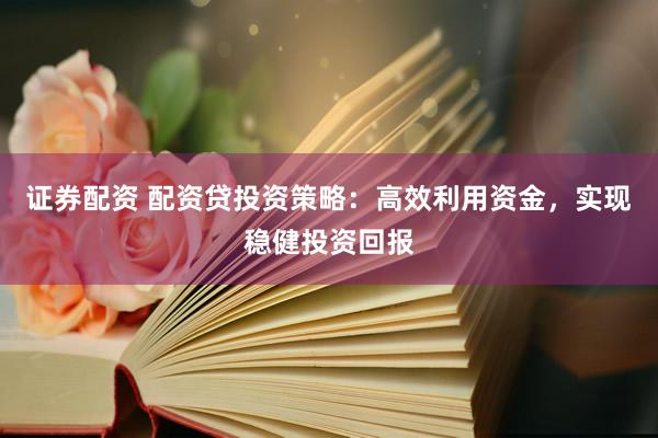 证券配资 配资贷投资策略：高效利用资金，实现稳健投资回报
