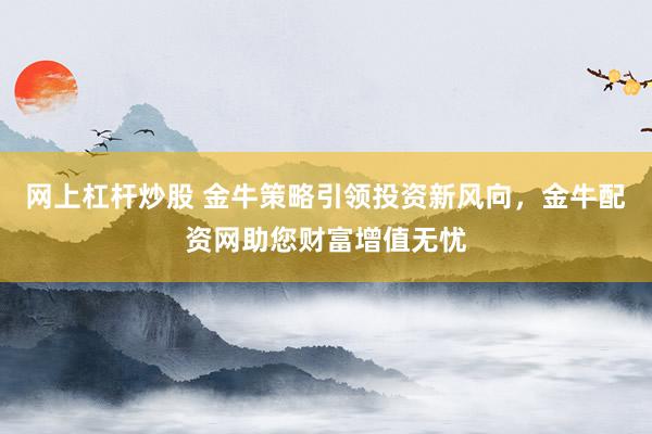 网上杠杆炒股 金牛策略引领投资新风向，金牛配资网助您财富增值无忧