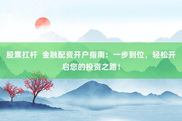 股票扛杆  金融配资开户指南：一步到位，轻松开启您的投资之路！