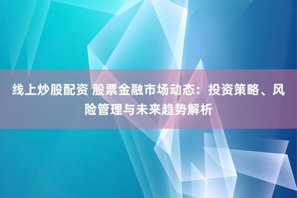线上炒股配资 股票金融市场动态：投资策略、风险管理与未来趋势解析