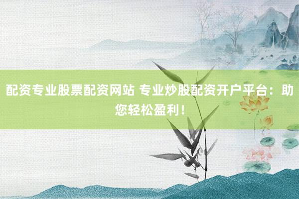 配资专业股票配资网站 专业炒股配资开户平台：助您轻松盈利！