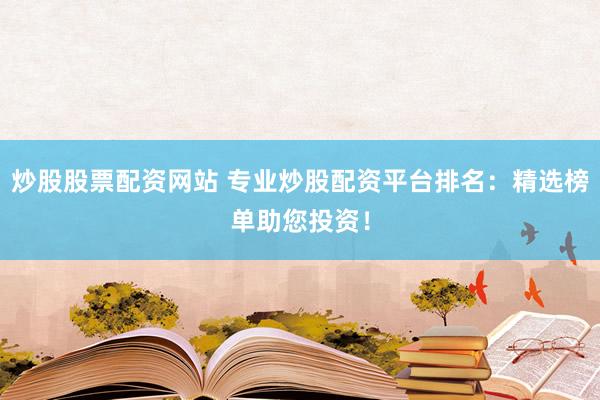 炒股股票配资网站 专业炒股配资平台排名：精选榜单助您投资！