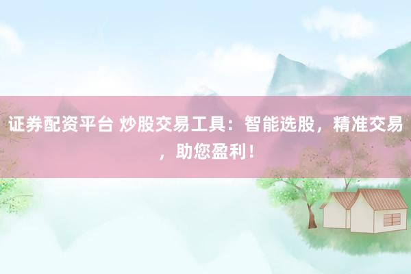 证券配资平台 炒股交易工具：智能选股，精准交易，助您盈利！