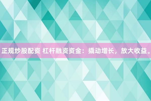 正规炒股配资 杠杆融资资金：撬动增长，放大收益。