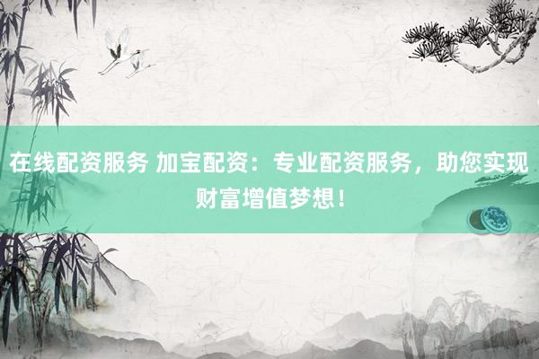 在线配资服务 加宝配资：专业配资服务，助您实现财富增值梦想！