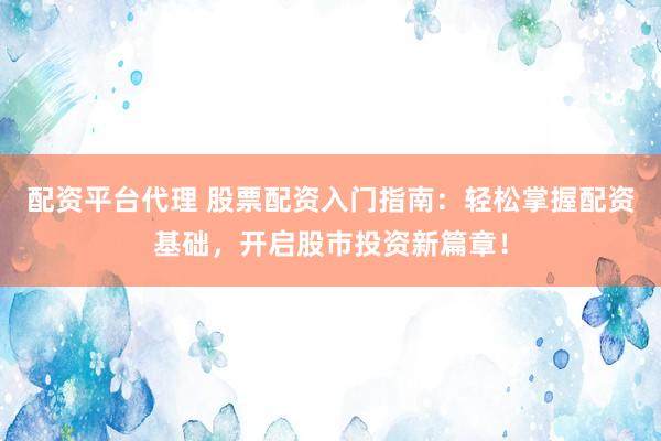 配资平台代理 股票配资入门指南：轻松掌握配资基础，开启股市投资新篇章！
