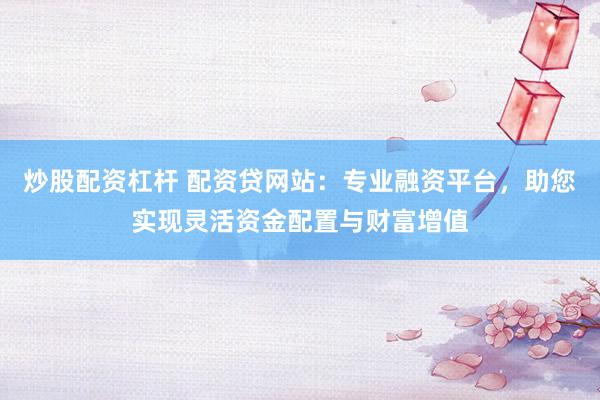 炒股配资杠杆 配资贷网站：专业融资平台，助您实现灵活资金配置与财富增值